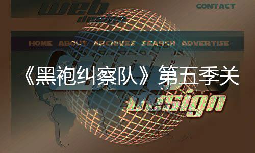 剧情节泄露 新关键五季黑袍纠预告第大细察队藏重